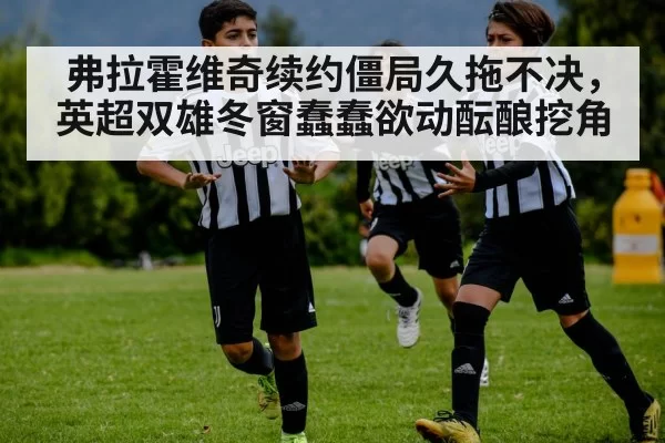 弗拉霍维奇续约僵局久拖不决，英超双雄冬窗蠢蠢欲动酝酿挖角