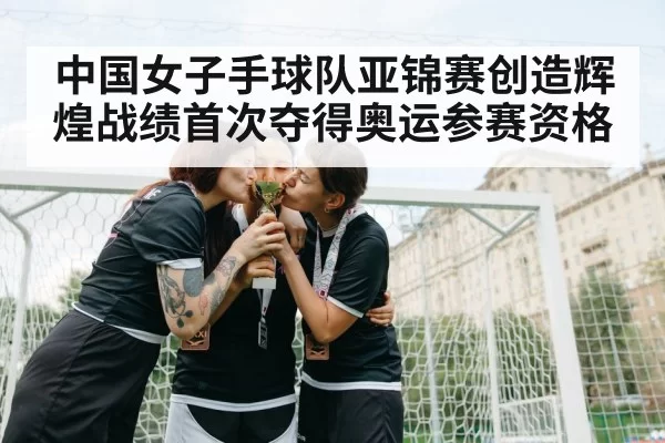 中国女子手球队亚锦赛创造辉煌战绩首次夺得奥运参赛资格