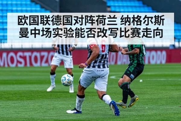 欧国联德国对阵荷兰 纳格尔斯曼中场实验能否改写比赛走向