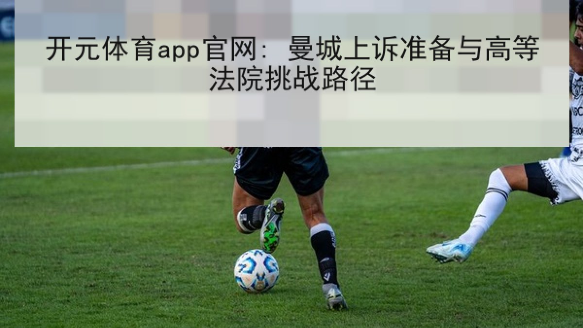 开元体育app官网: 曼城上诉准备与高等法院挑战路径